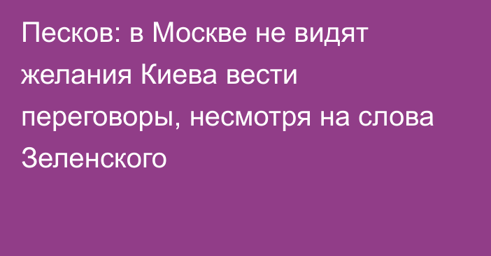 Песков: в Москве не видят желания Киева вести переговоры, несмотря на слова Зеленского