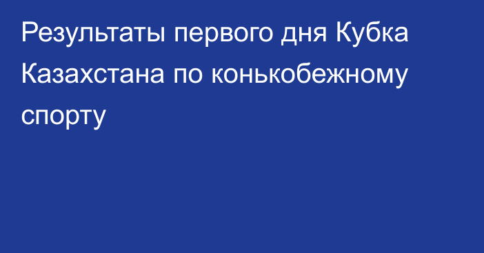 Результаты первого дня Кубка Казахстана по конькобежному спорту