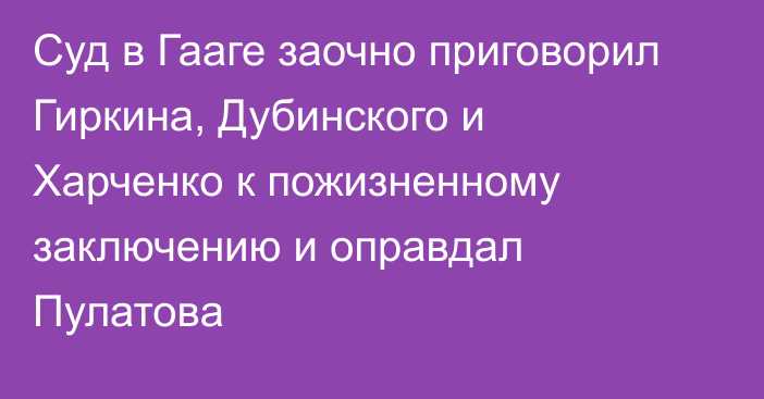 Суд в Гааге заочно приговорил Гиркина, Дубинского и Харченко к пожизненному заключению и оправдал Пулатова