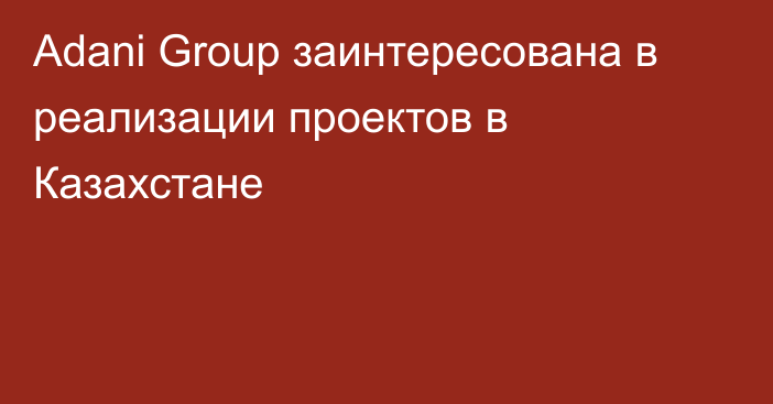 Adani Group заинтересована в реализации проектов в Казахстане