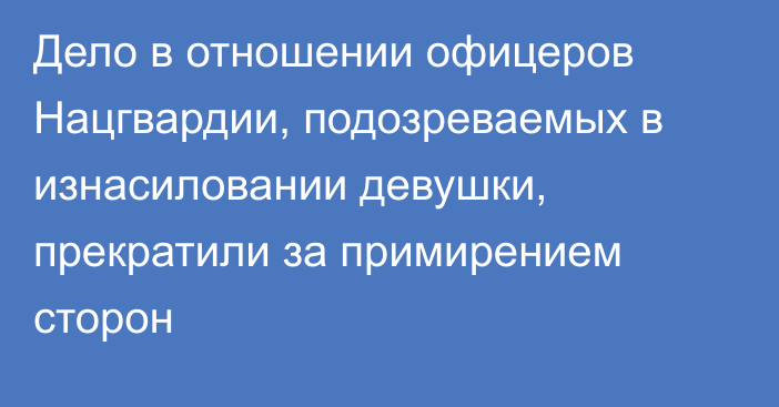 Дело в отношении офицеров Нацгвардии, подозреваемых в изнасиловании девушки, прекратили за примирением сторон