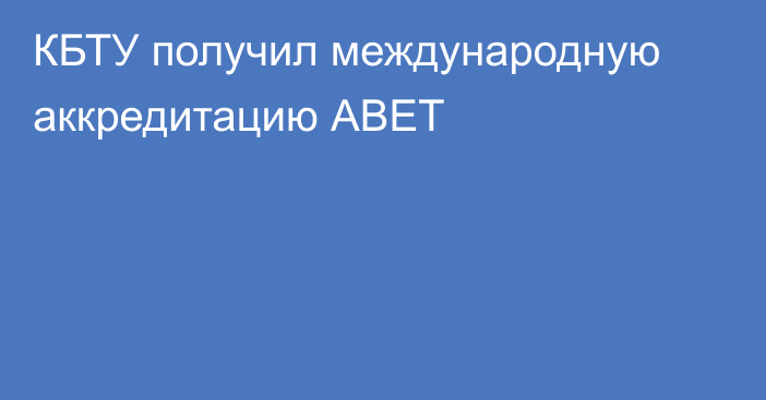 КБТУ получил международную аккредитацию АВЕТ