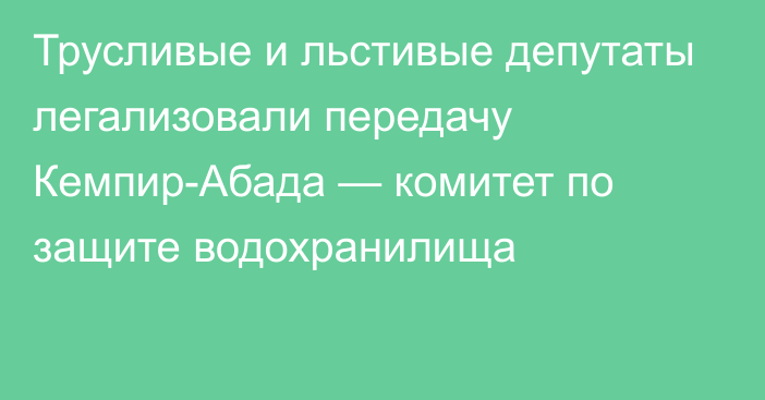 Трусливые и льстивые депутаты легализовали передачу Кемпир-Абада — комитет по защите водохранилища