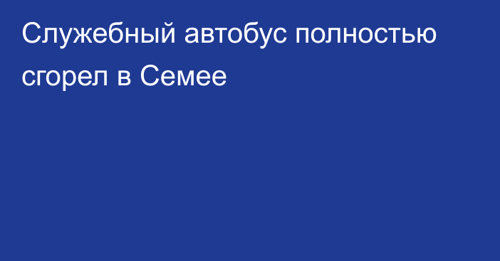 Служебный автобус полностью сгорел в Семее