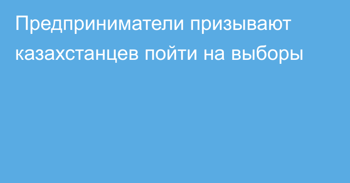 Предприниматели призывают казахстанцев пойти на выборы