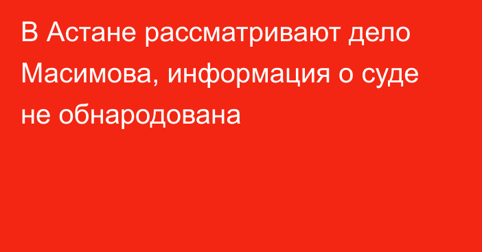 В Астане рассматривают дело Масимова, информация о суде не обнародована