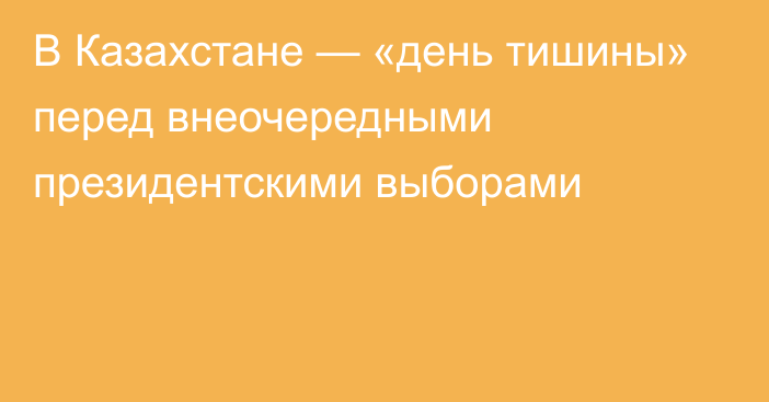 В Казахстане — «день тишины» перед внеочередными президентскими выборами