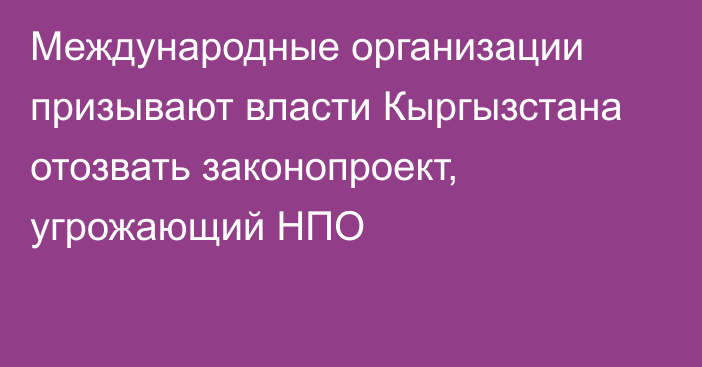 Международные организации призывают власти Кыргызстана отозвать законопроект, угрожающий НПО