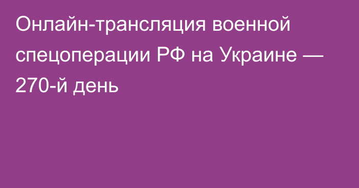 Онлайн-трансляция военной спецоперации РФ на Украине — 270-й день