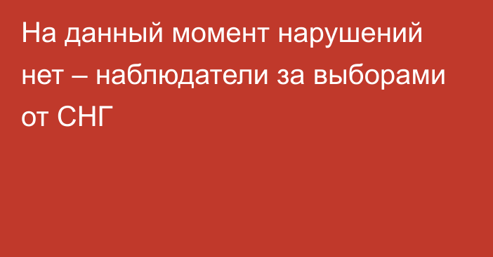 На данный момент нарушений нет – наблюдатели за выборами от СНГ