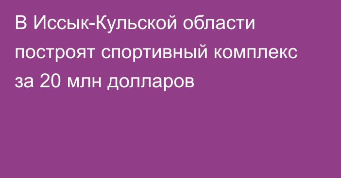 В Иссык-Кульской области построят спортивный комплекс за 20 млн долларов