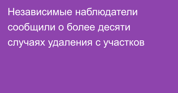 Независимые наблюдатели сообщили о более десяти случаях удаления с участков