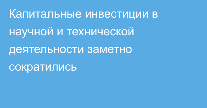 Капитальные инвестиции в научной и технической деятельности заметно сократились