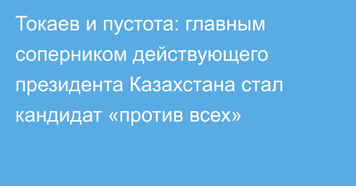 Токаев и пустота: главным соперником действующего президента Казахстана стал кандидат «против всех»