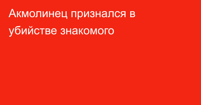 Акмолинец признался в убийстве знакомого