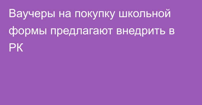 Ваучеры на покупку школьной формы предлагают внедрить в РК