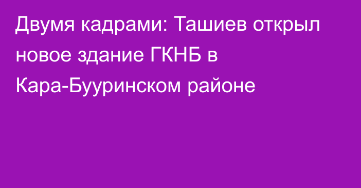 Двумя кадрами: Ташиев открыл новое здание ГКНБ в Кара-Бууринском районе