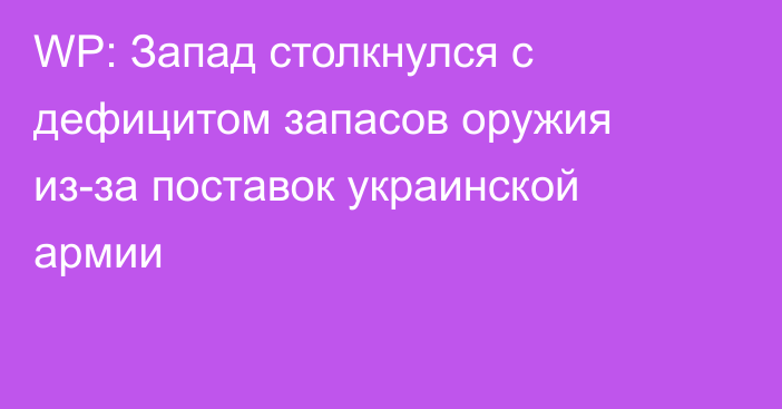 WP: Запад столкнулся с дефицитом запасов оружия из-за поставок украинской армии