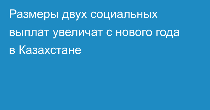 Размеры двух социальных выплат увеличат с нового года в Казахстане