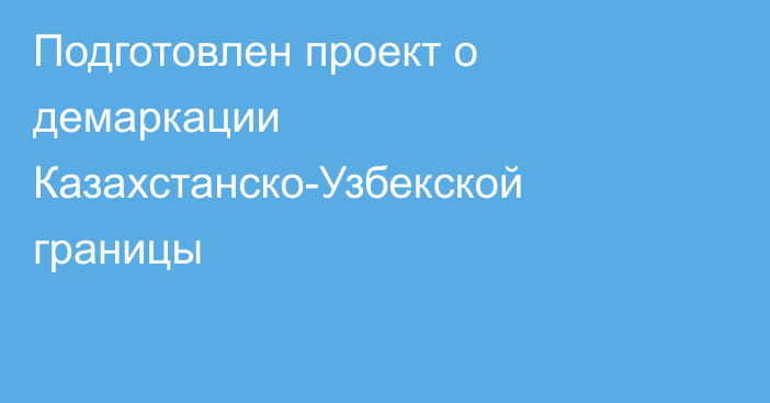 Подготовлен проект о демаркации Казахстанско-Узбекской границы