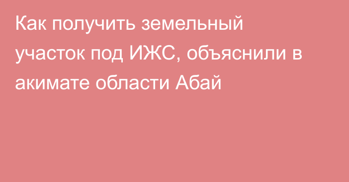 Как получить земельный участок под ИЖС, объяснили в акимате области Абай