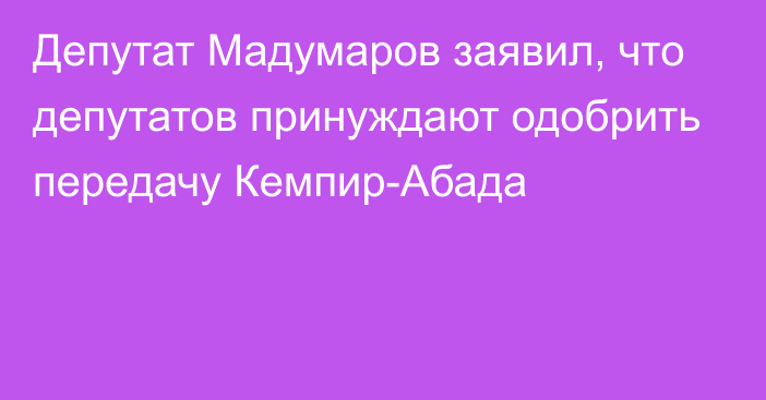 Депутат Мадумаров заявил, что депутатов принуждают одобрить передачу Кемпир-Абада