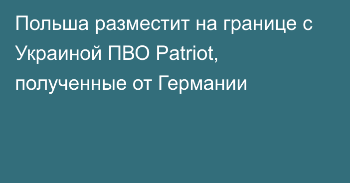 Польша разместит на границе с Украиной ПВО Patriot, полученные от Германии