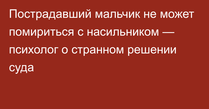 Пострадавший мальчик не может помириться с насильником — психолог о странном решении суда