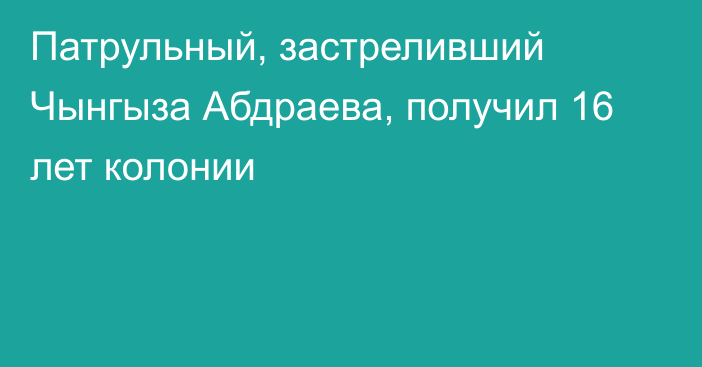 Патрульный, застреливший Чынгыза Абдраева, получил 16 лет колонии