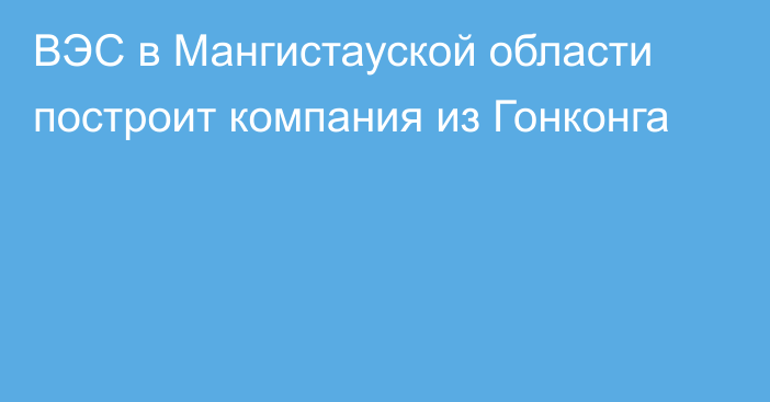 ВЭС в Мангистауской области построит компания из Гонконга