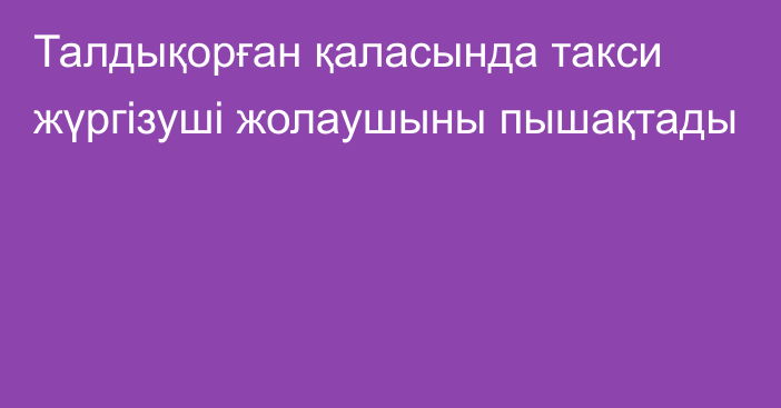 Талдықорған қаласында такси жүргізуші жолаушыны пышақтады