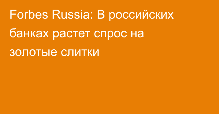 Forbes Russia: В российских банках растет спрос на золотые слитки