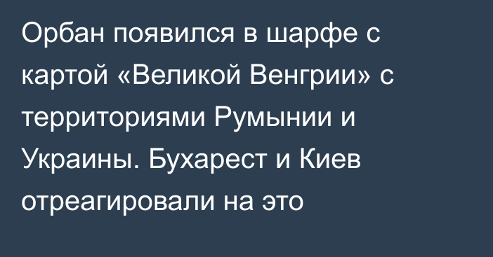 Орбан появился в шарфе с картой «Великой Венгрии» с территориями Румынии и Украины. Бухарест и Киев отреагировали на это