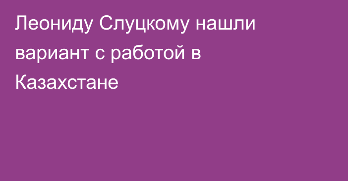 Леониду Слуцкому нашли вариант с работой в Казахстане