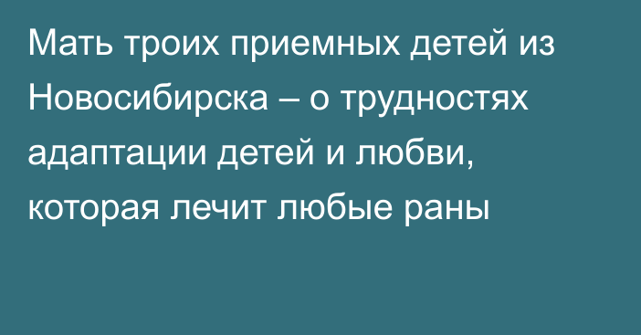 Мать троих приемных детей из Новосибирска – о трудностях адаптации детей и любви, которая лечит любые раны