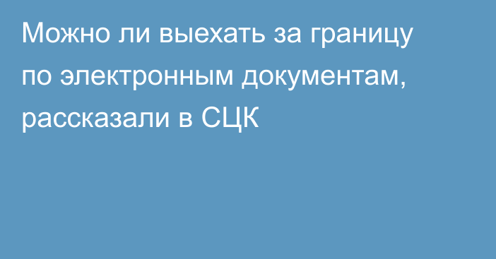 Можно ли выехать за границу по электронным документам, рассказали в СЦК