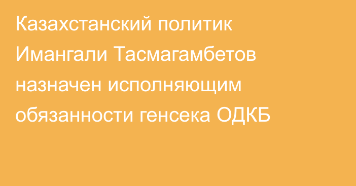 Казахстанский политик Имангали Тасмагамбетов назначен исполняющим обязанности генсека ОДКБ