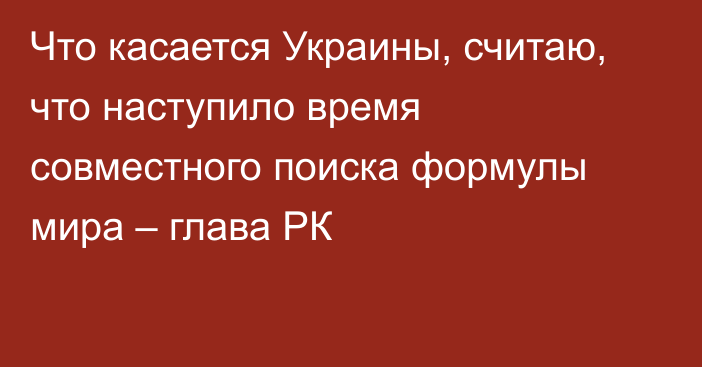 Что касается Украины, считаю, что наступило время совместного поиска формулы мира – глава РК