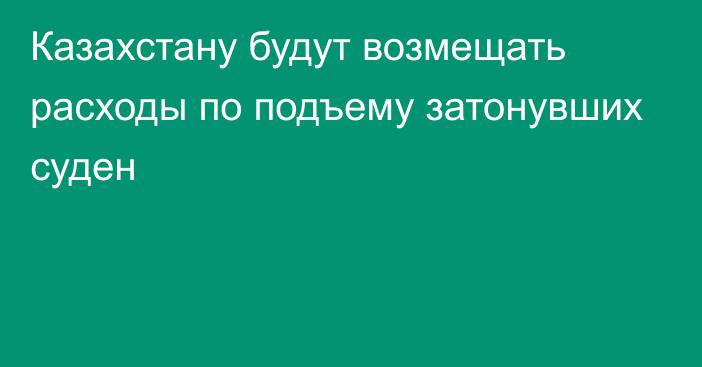 Казахстану будут возмещать расходы по подъему затонувших суден