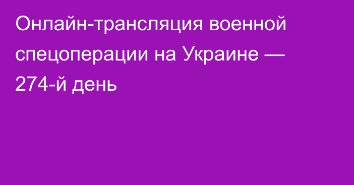 Онлайн-трансляция военной спецоперации на Украине — 274-й день