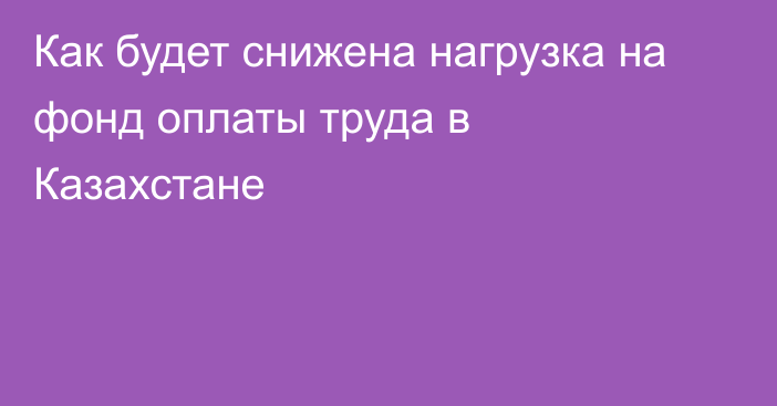 Как будет снижена нагрузка на фонд оплаты труда в Казахстане