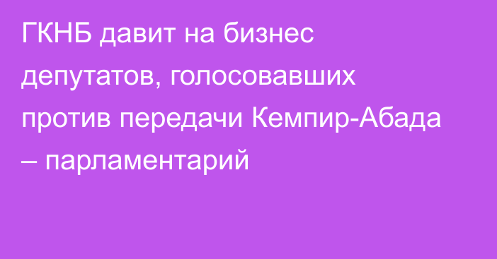 ГКНБ давит на бизнес депутатов, голосовавших против передачи Кемпир-Абада – парламентарий