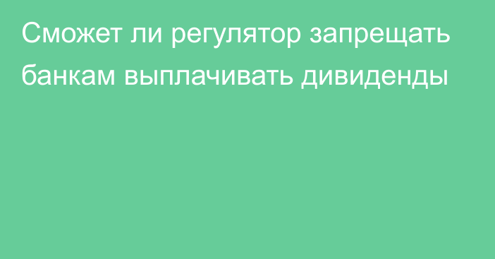 Сможет ли регулятор запрещать банкам выплачивать дивиденды