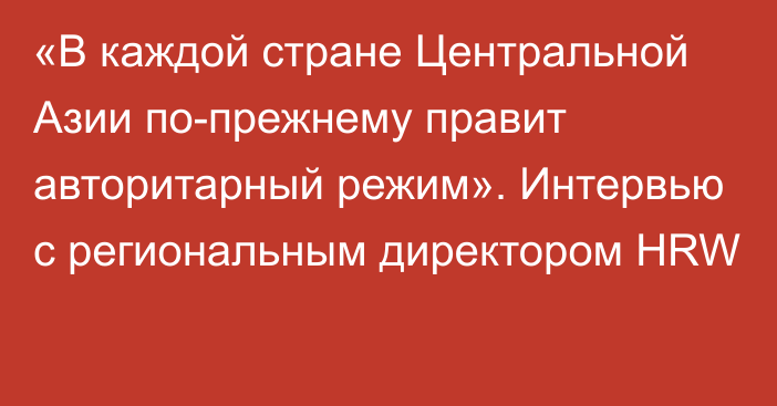 «В каждой стране Центральной Азии по-прежнему правит авторитарный режим». Интервью с региональным директором HRW