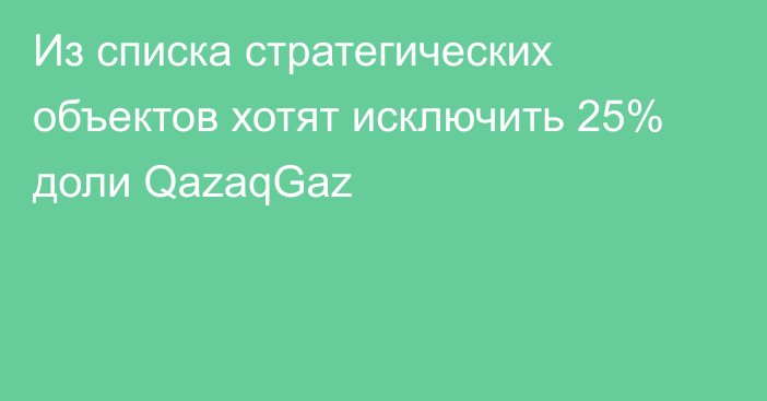 Из списка стратегических объектов хотят исключить 25% доли QazaqGaz