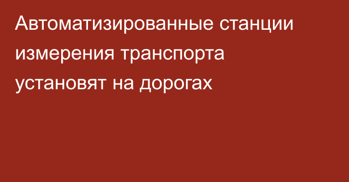 Автоматизированные станции измерения транспорта установят на дорогах