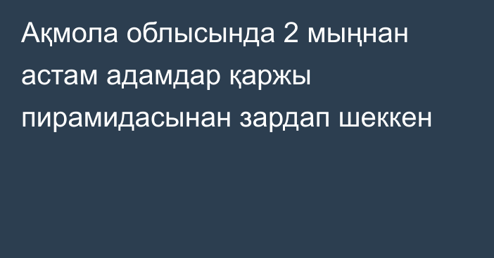 Ақмола облысында 2 мыңнан астам адамдар қаржы пирамидасынан зардап шеккен