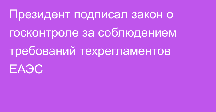 Президент подписал закон о госконтроле за соблюдением требований техрегламентов ЕАЭС