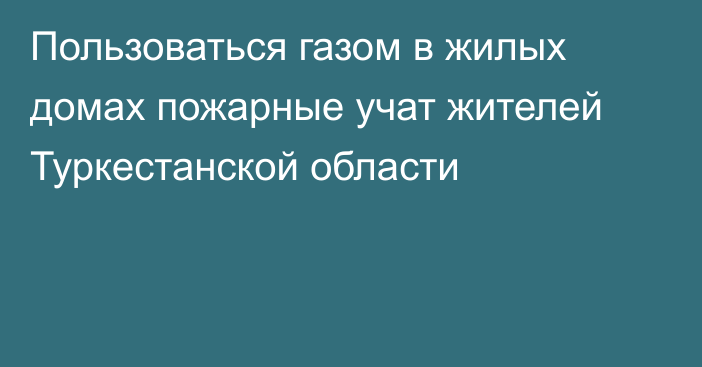 Пользоваться газом в жилых домах пожарные учат жителей Туркестанской области