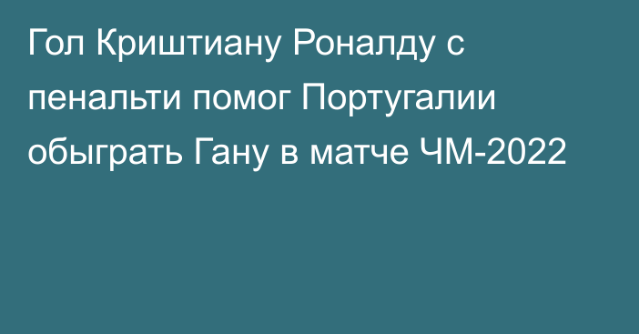 Гол Криштиану Роналду с пенальти помог Португалии обыграть Гану в матче ЧМ-2022